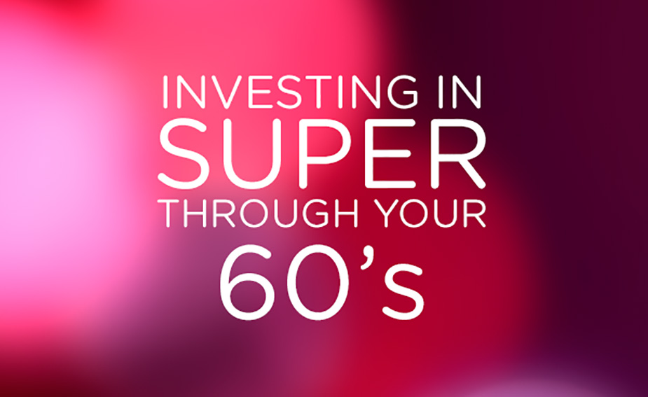 Investing in Super through your 60s